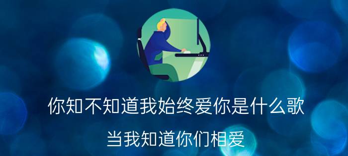 你知不知道我始终爱你是什么歌（当我知道你们相爱 何维健演唱歌曲）